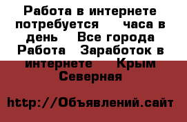 Работа в интернете,потребуется 2-3 часа в день! - Все города Работа » Заработок в интернете   . Крым,Северная